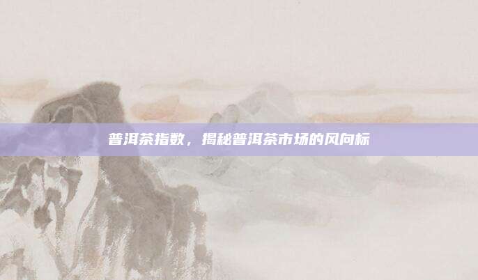 普洱茶指数，揭秘普洱茶市场的风向标