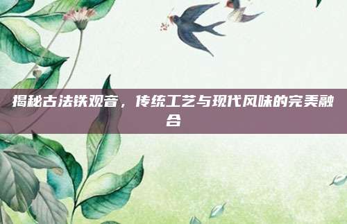 揭秘古法铁观音，传统工艺与现代风味的完美融合