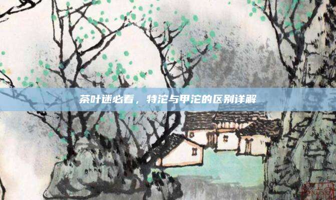 茶叶迷必看，特沱与甲沱的区别详解
