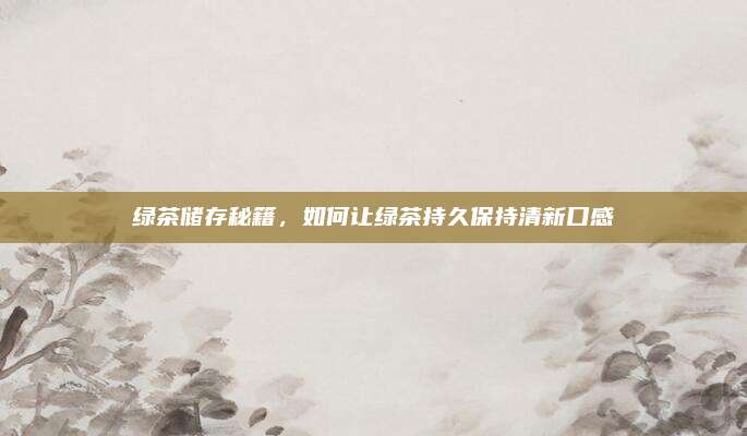 绿茶储存秘籍，如何让绿茶持久保持清新口感