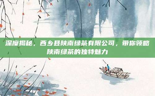 深度揭秘，西乡县陕南绿茶有限公司，带你领略陕南绿茶的独特魅力