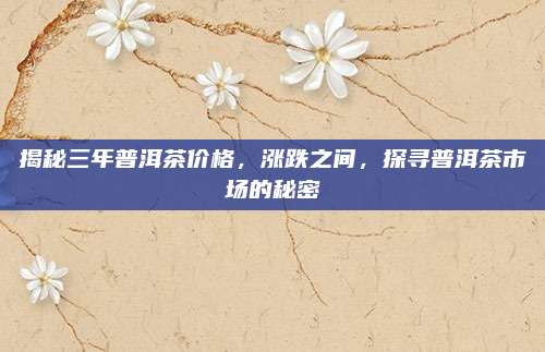 揭秘三年普洱茶价格,涨跌之间,探寻普洱茶市场的秘密