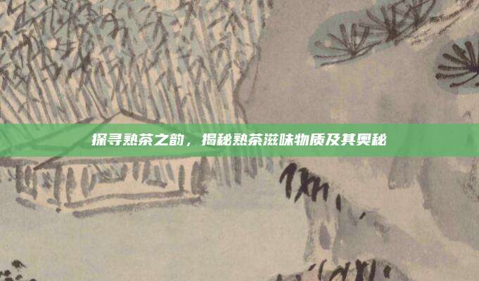 探寻熟茶之韵，揭秘熟茶滋味物质及其奥秘