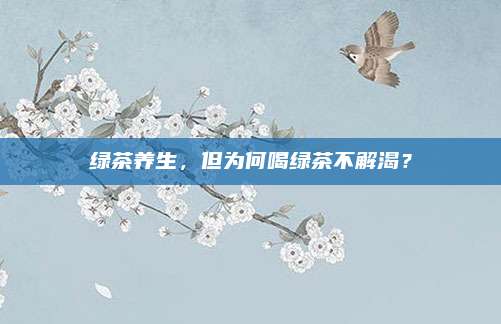 绿茶养生，但为何喝绿茶不解渴？