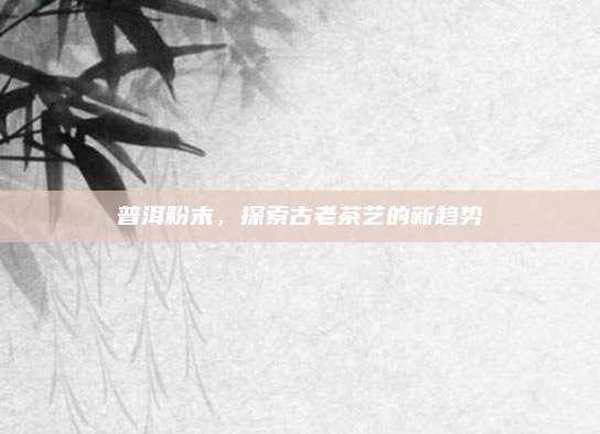 普洱粉末，探索古老茶艺的新趋势