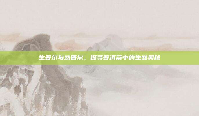 生普尔与熟普尔，探寻普洱茶中的生熟奥秘