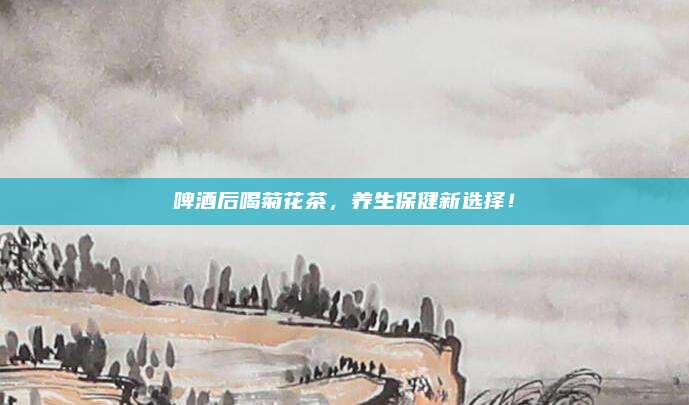 啤酒后喝菊花茶，养生保健新选择！