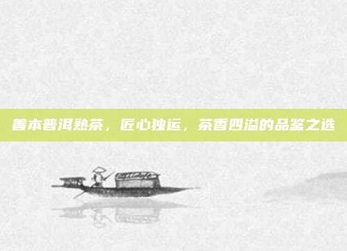善本普洱熟茶，匠心独运，茶香四溢的品鉴之选