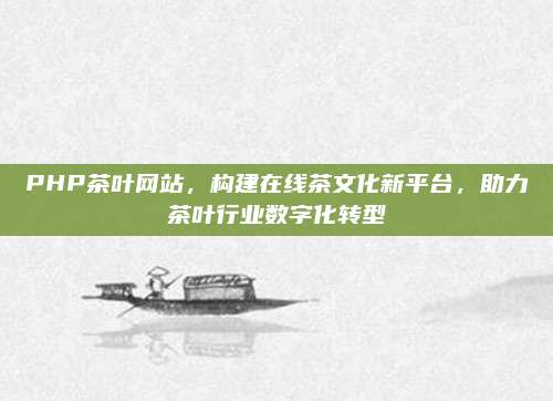 PHP茶叶网站,构建在线茶文化新平台,助力茶叶行业数字化转型