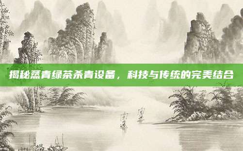 揭秘蒸青绿茶杀青设备，科技与传统的完美结合