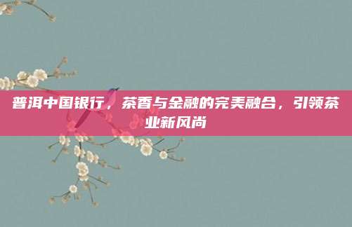 普洱中国银行，茶香与金融的完美融合，引领茶业新风尚