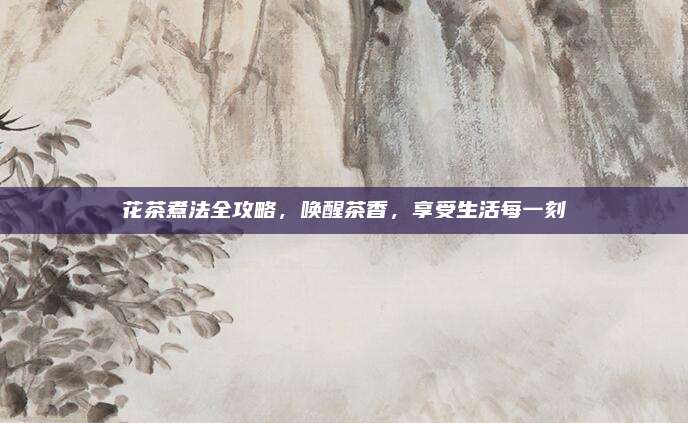 花茶煮法全攻略，唤醒茶香，享受生活每一刻
