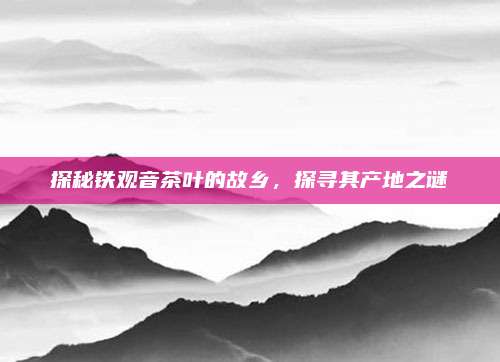 探秘铁观音茶叶的故乡，探寻其产地之谜
