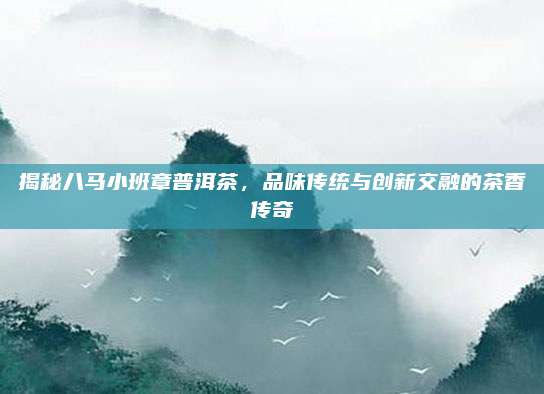 揭秘八马小班章普洱茶,品味传统与创新交融的茶香传奇
