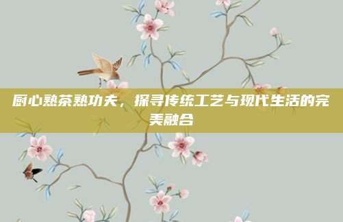厨心熟茶熟功夫，探寻传统工艺与现代生活的完美融合