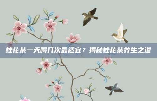 桂花茶一天喝几次最适宜？揭秘桂花茶养生之道