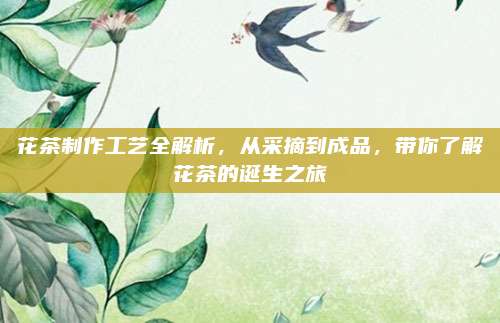 花茶制作工艺全解析，从采摘到成品，带你了解花茶的诞生之旅