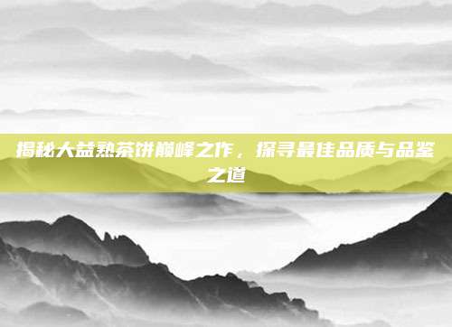 揭秘大益熟茶饼巅峰之作，探寻最佳品质与品鉴之道