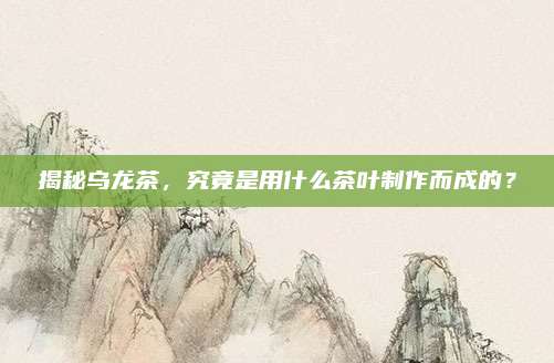 揭秘乌龙茶，究竟是用什么茶叶制作而成的？
