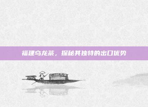 福建乌龙茶,探秘其独特的出口优势