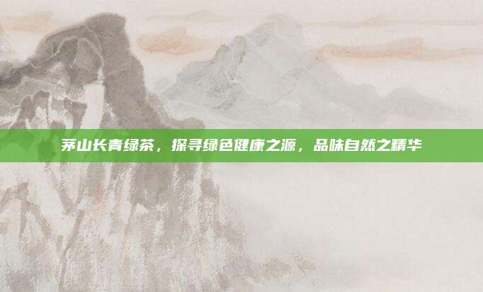 茅山长青绿茶，探寻绿色健康之源，品味自然之精华