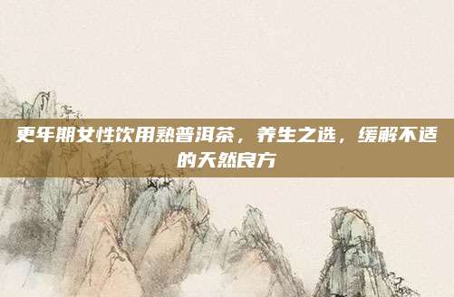 更年期女性饮用熟普洱茶，养生之选，缓解不适的天然良方