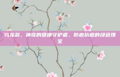 乌龙茶，神奇的健康守护者，防癌抗癌的绿色瑰宝