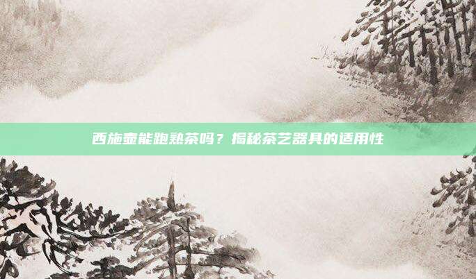 西施壶能跑熟茶吗?揭秘茶艺器具的适用性