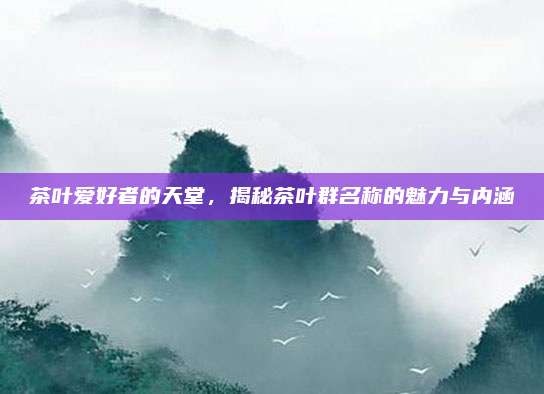茶叶爱好者的天堂，揭秘茶叶群名称的魅力与内涵