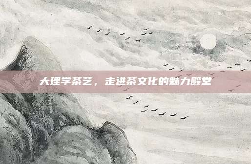大理学茶艺，走进茶文化的魅力殿堂