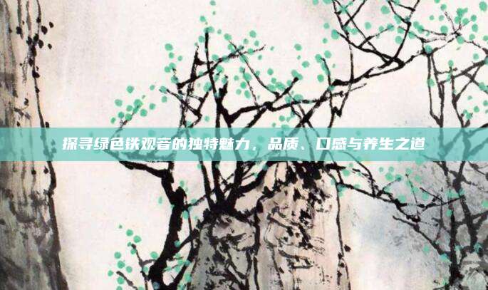 探寻绿色铁观音的独特魅力，品质、口感与养生之道