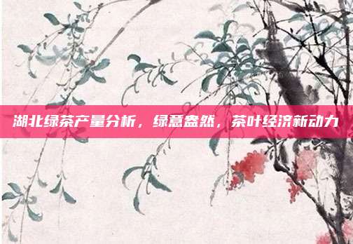 湖北绿茶产量分析，绿意盎然，茶叶经济新动力