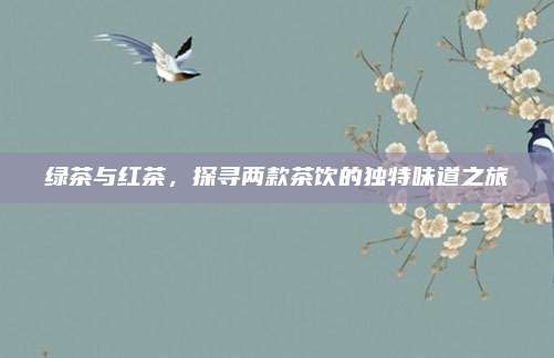 绿茶与红茶，探寻两款茶饮的独特味道之旅