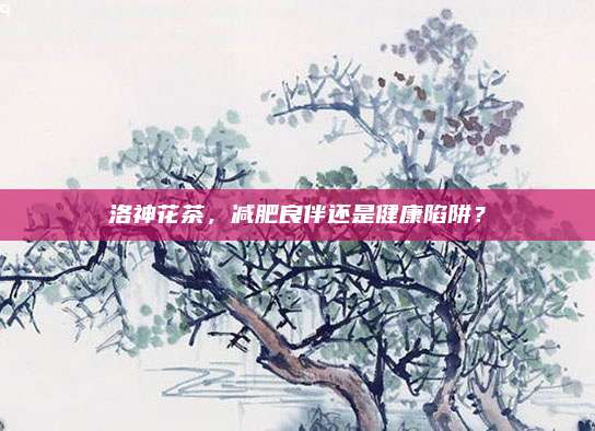 洛神花茶，减肥良伴还是健康陷阱？