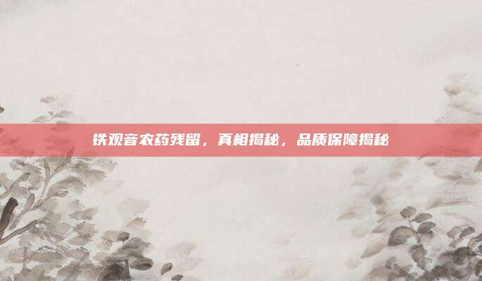 铁观音农药残留，真相揭秘，品质保障揭秘