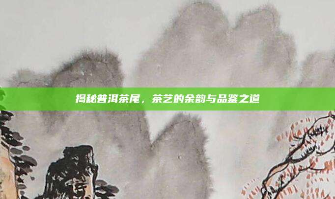 揭秘普洱茶尾，茶艺的余韵与品鉴之道