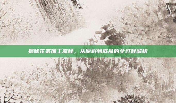 揭秘花茶加工流程，从原料到成品的全过程解析