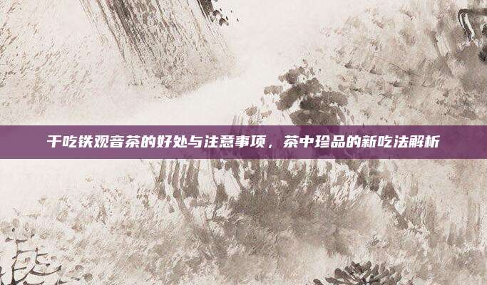 干吃铁观音茶的好处与注意事项，茶中珍品的新吃法解析