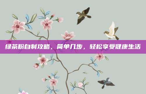 绿茶粉自制攻略，简单几步，轻松享受健康生活
