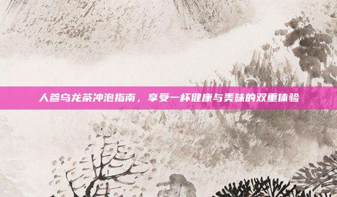 人参乌龙茶冲泡指南，享受一杯健康与美味的双重体验