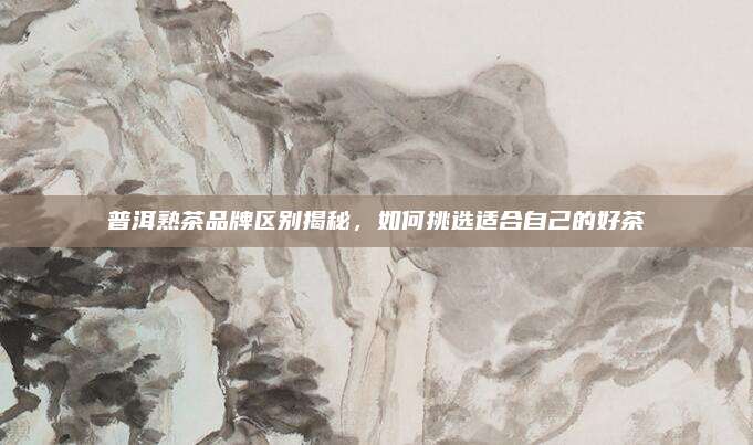 普洱熟茶品牌区别揭秘，如何挑选适合自己的好茶