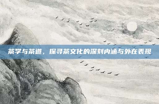 茶学与茶道，探寻茶文化的深刻内涵与外在表现