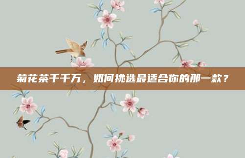 菊花茶千千万，如何挑选最适合你的那一款？