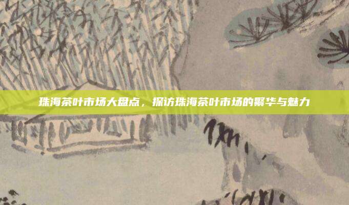 珠海茶叶市场大盘点，探访珠海茶叶市场的繁华与魅力
