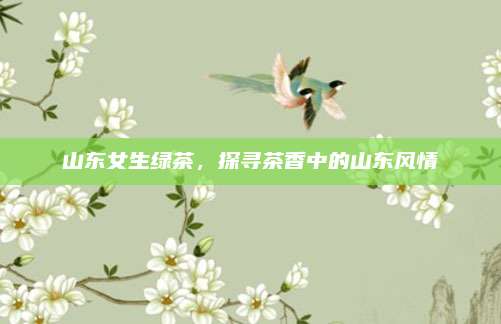 山东女生绿茶，探寻茶香中的山东风情