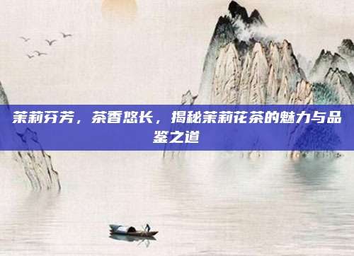 茉莉芬芳，茶香悠长，揭秘茉莉花茶的魅力与品鉴之道