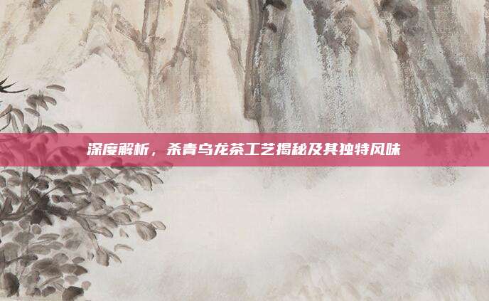 深度解析，杀青乌龙茶工艺揭秘及其独特风味