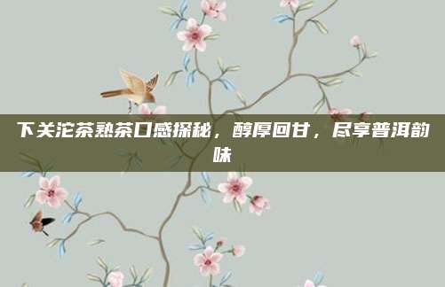 下关沱茶熟茶口感探秘,醇厚回甘,尽享普洱韵味