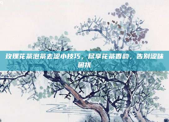 玫瑰花茶泡茶去涩小技巧，尽享花茶香韵，告别涩味困扰