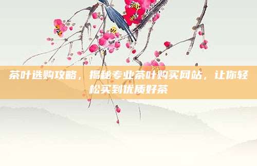 茶叶选购攻略，揭秘专业茶叶购买网站，让你轻松买到优质好茶